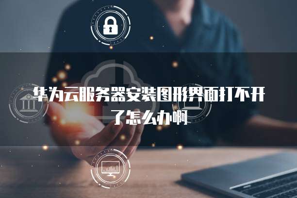 华为云服务器安装图形界面打不开了怎么办啊
