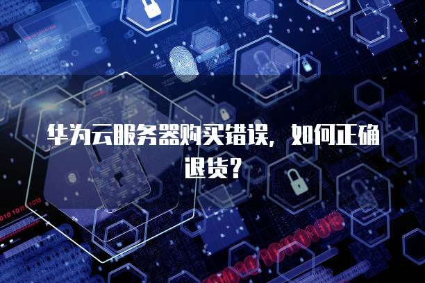 华为云服务器购买错误,如何正确退货?