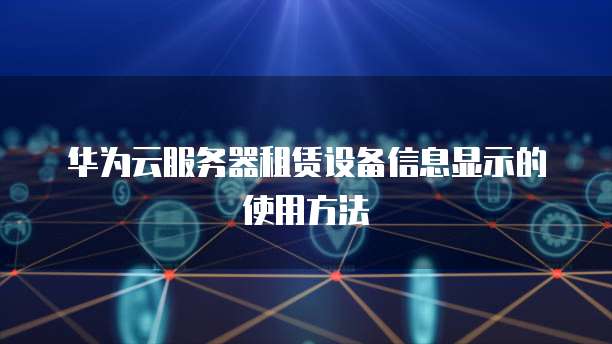 华为云服务器租赁设备信息显示的使用方法