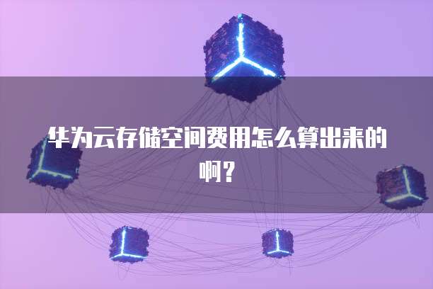 华为云存储空间费用怎么算出来的啊?
