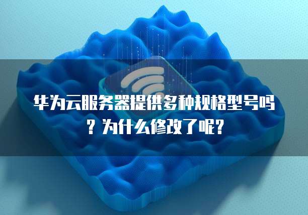华为云服务器提供多种规格型号吗?为什么修改了呢?