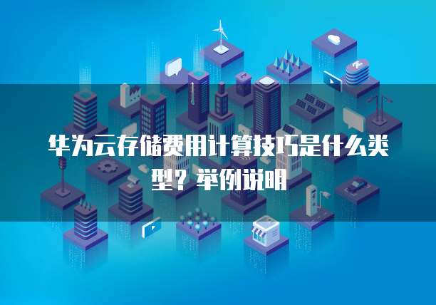华为云存储费用计算技巧是什么类型?举例说明