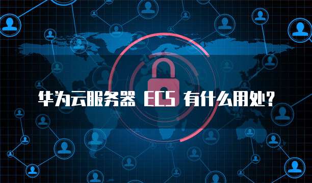 华为云服务器 ECS 有什么用处?