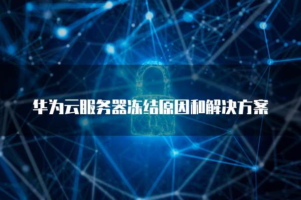 华为云服务器冻结原因和解决方案