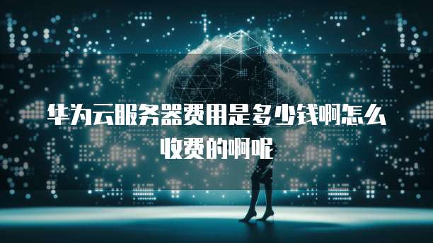 华为云服务器费用是多少钱啊怎么收费的啊呢
