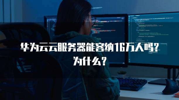 华为云云服务器能容纳16万人吗?为什么?