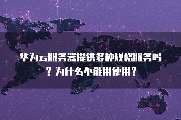 华为云服务器提供多种规格服务吗?为什么不能用使用?