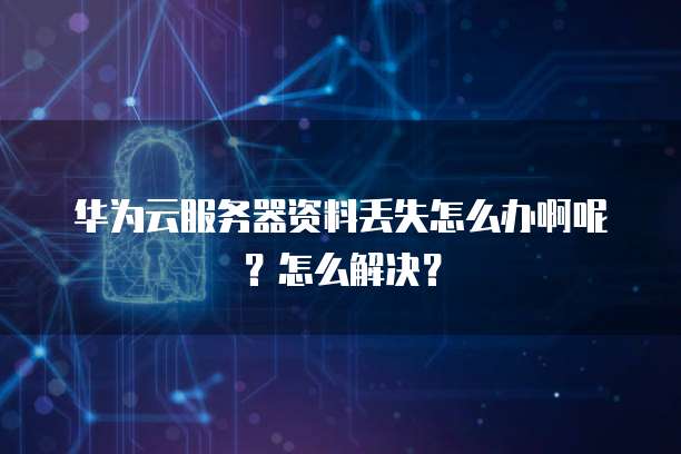 华为云服务器资料丢失怎么办啊呢？怎么解决？
