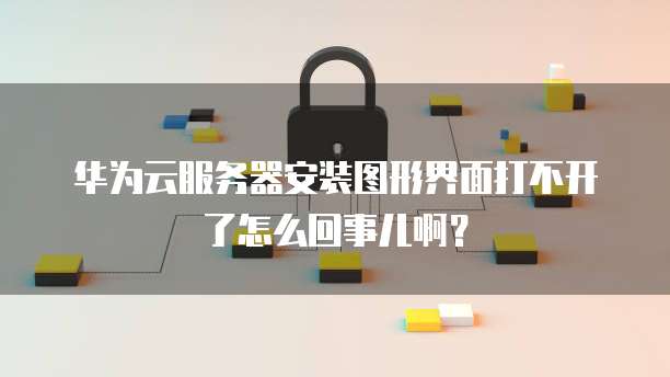 华为云服务器安装图形界面打不开了怎么回事儿啊?
