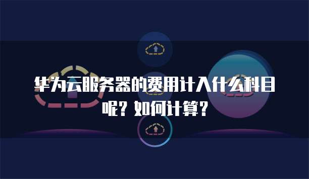 华为云服务器的费用计入什么科目呢?如何计算?