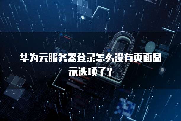 华为云服务器登录怎么没有页面显示选项了?