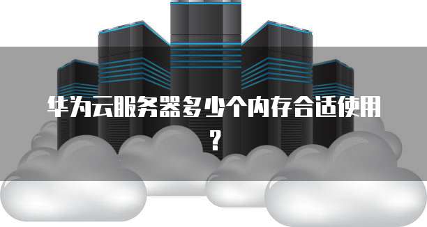 华为云服务器多少个内存合适使用?
