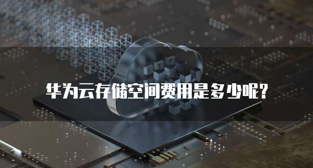 华为云存储空间费用是多少呢?