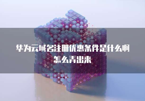 华为云域名注册优惠条件是什么啊怎么弄出来