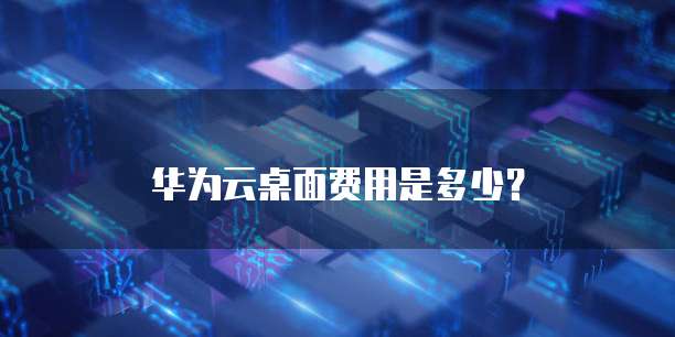 华为云桌面费用是多少?