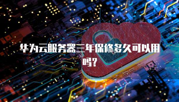 华为云服务器三年保修多久可以用吗?