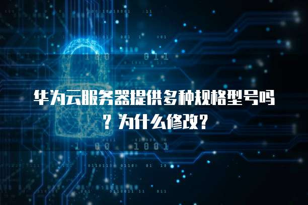 华为云服务器提供多种规格型号吗？为什么修改？