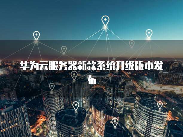 华为云服务器新款系统升级版本发布