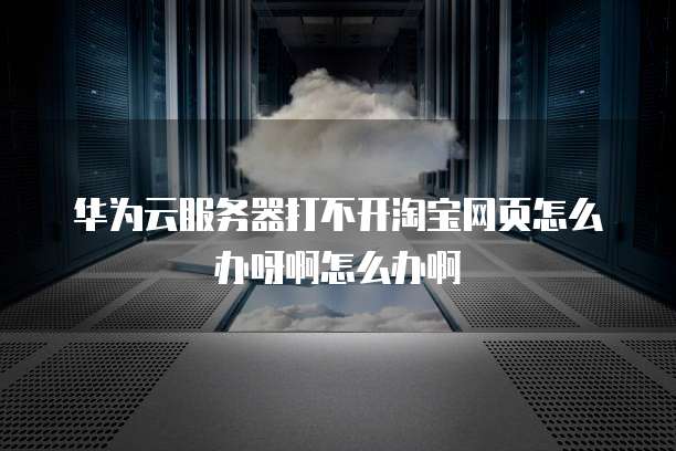 华为云服务器打不开淘宝网页怎么办呀啊怎么办啊