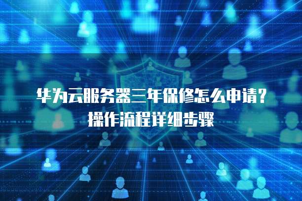 华为云服务器三年保修怎么申请?操作流程详细步骤