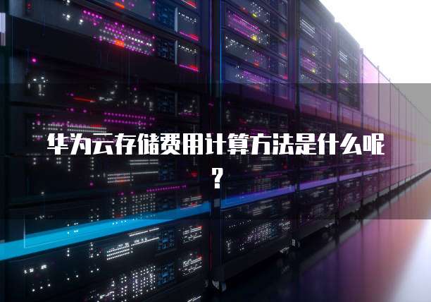华为云存储费用计算方法是什么呢？