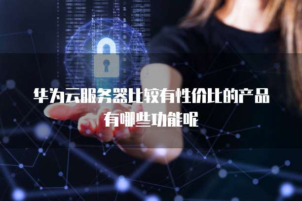 华为云服务器比较有性价比的产品有哪些功能呢