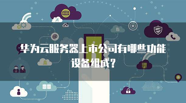 华为云服务器上市公司有哪些功能设备组成?