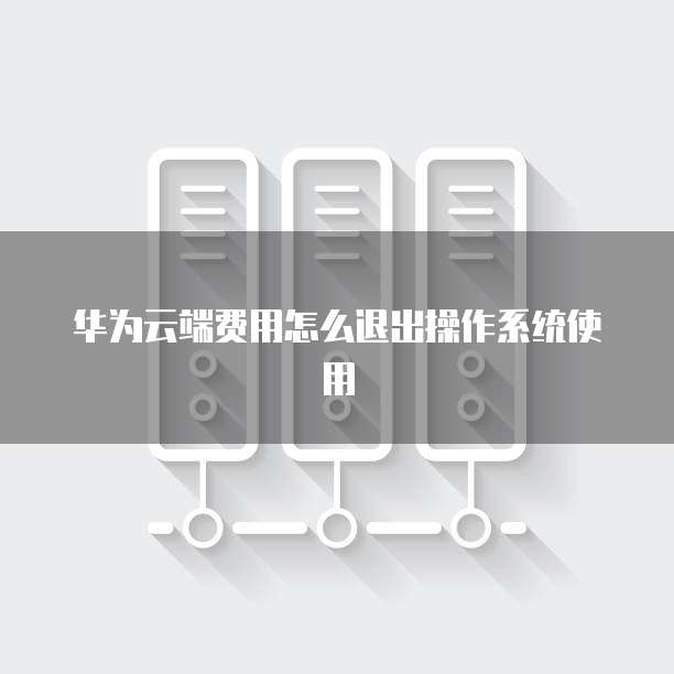 华为云端费用怎么退出操作系统使用