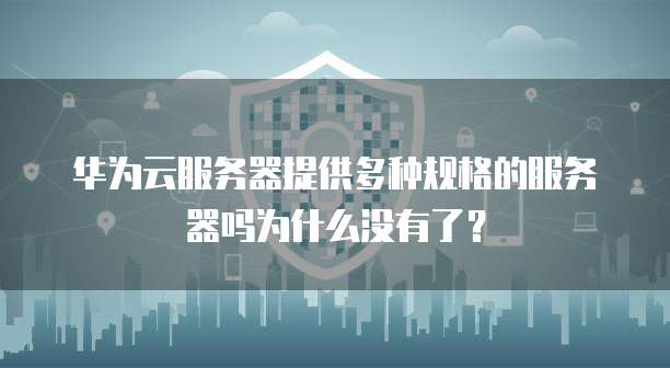 华为云服务器提供多种规格的服务器吗为什么没有了?