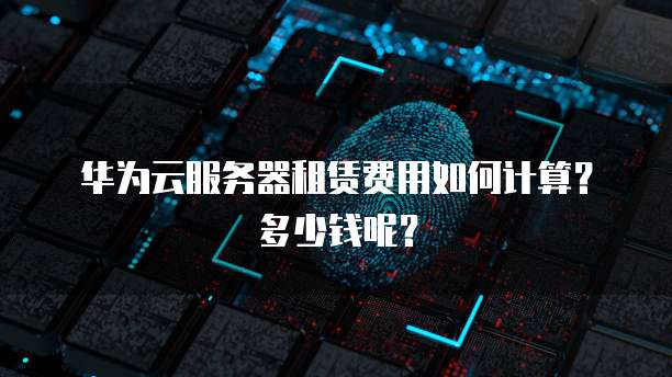 华为云服务器租赁费用如何计算?多少钱呢?