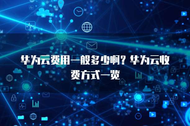 华为云费用一般多少啊?华为云收费方式一览