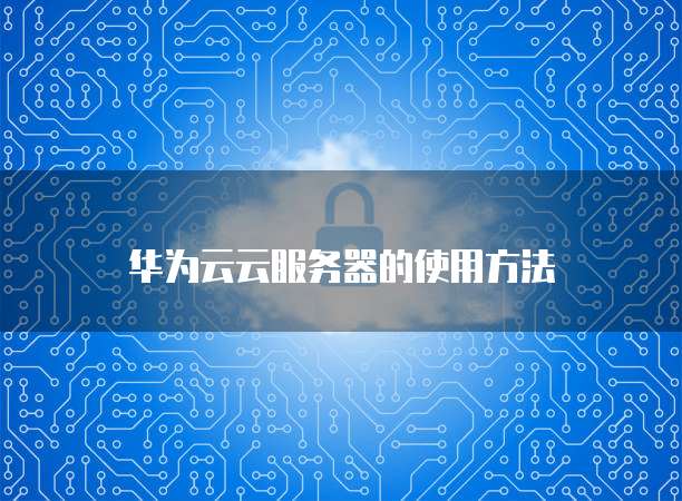 华为云云服务器的使用方法