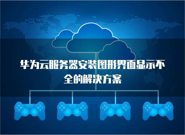 华为云服务器安装图形界面显示不全的解决方案