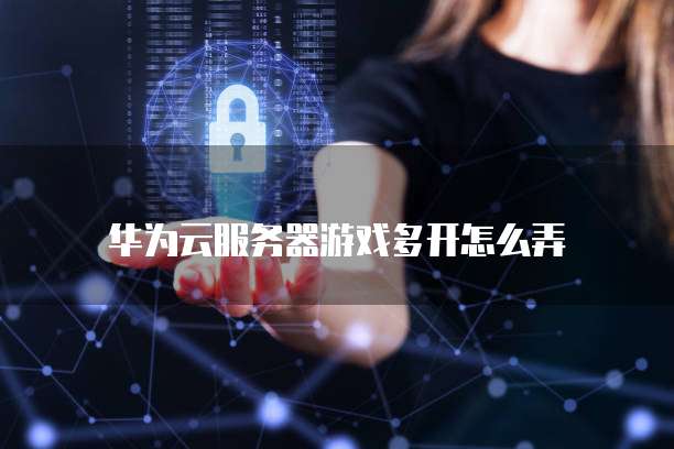 华为云服务器游戏多开怎么弄