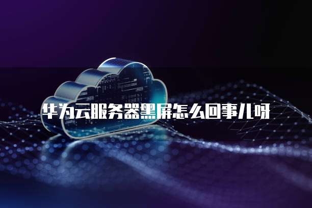 华为云服务器黑屏怎么回事儿呀