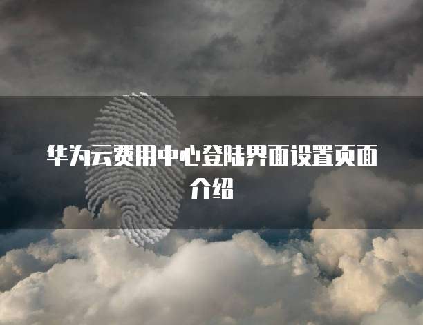 华为云费用中心登陆界面设置页面介绍