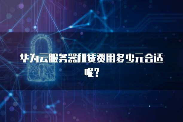 华为云服务器租赁费用多少元合适呢？