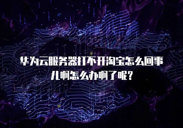 华为云服务器打不开淘宝怎么回事儿啊怎么办啊了呢?