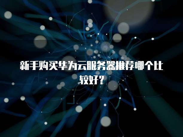 新手购买华为云服务器推荐哪个比较好?