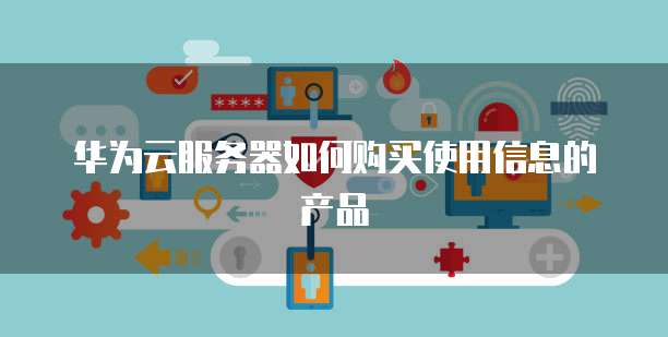 华为云服务器如何购买使用信息的产品