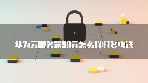 华为云服务器99元怎么样啊多少钱