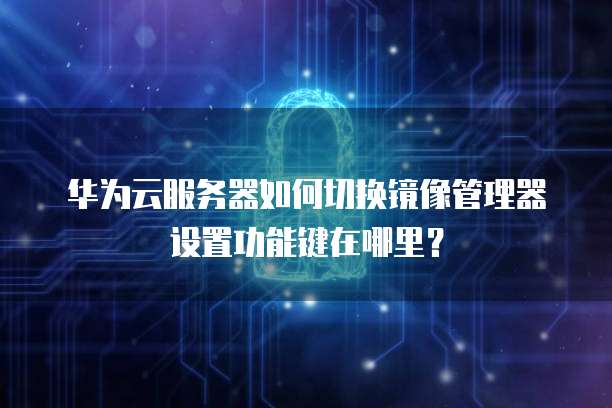 华为云服务器如何切换镜像管理器设置功能键在哪里?