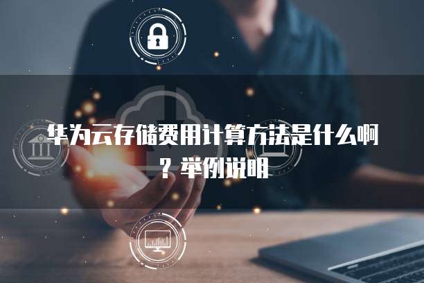 华为云存储费用计算方法是什么啊?举例说明