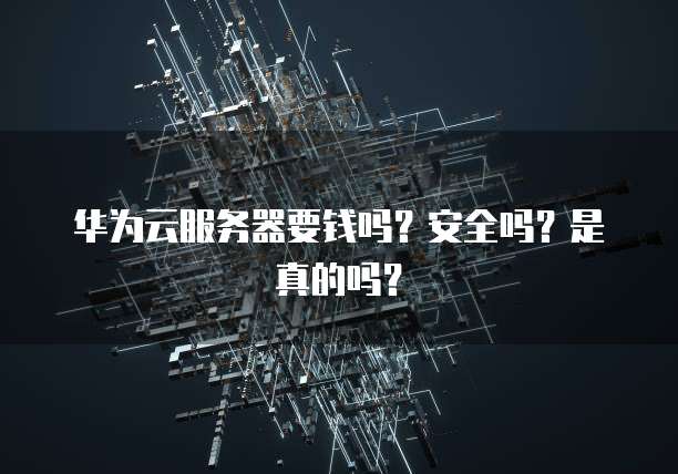 华为云服务器要钱吗？安全吗？是真的吗？