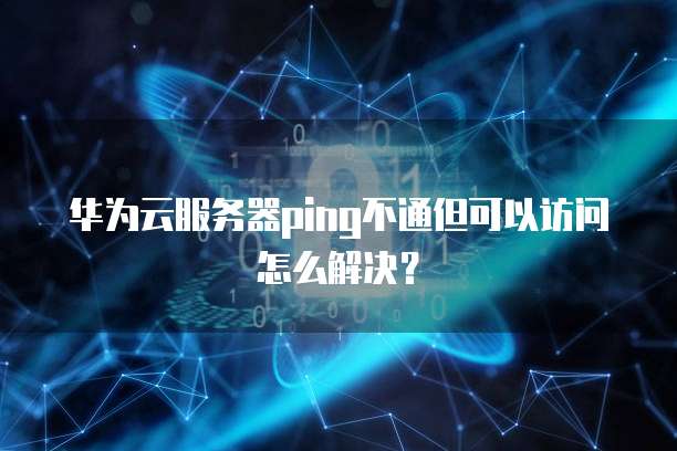 华为云服务器ping不通但可以访问怎么解决?
