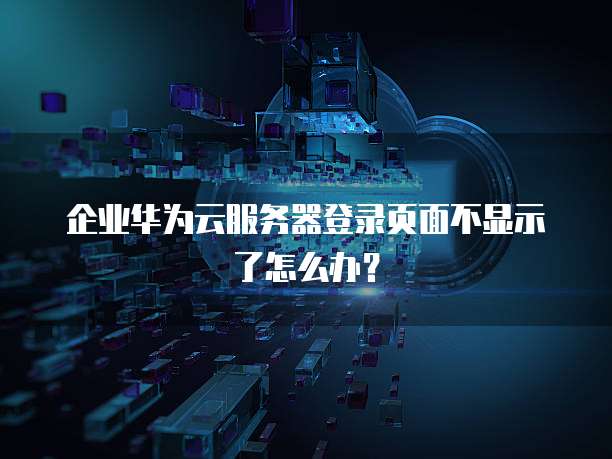 企业华为云服务器登录页面不显示了怎么办?