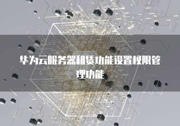 华为云服务器租赁功能设置权限管理功能