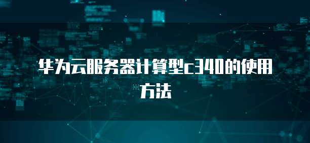 华为云服务器计算型c340的使用方法