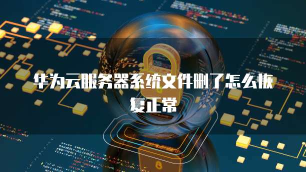 华为云服务器系统文件删了怎么恢复正常