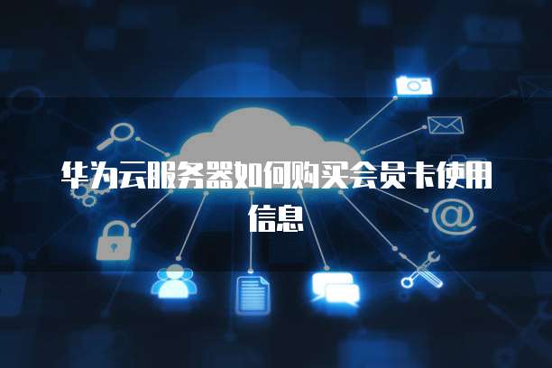 华为云服务器如何购买会员卡使用信息